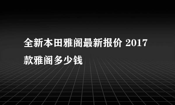 全新本田雅阁最新报价 2017款雅阁多少钱