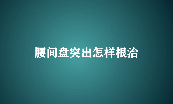 腰间盘突出怎样根治