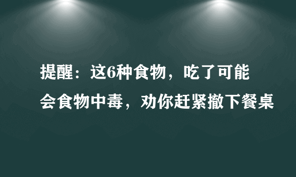 提醒：这6种食物，吃了可能会食物中毒，劝你赶紧撤下餐桌