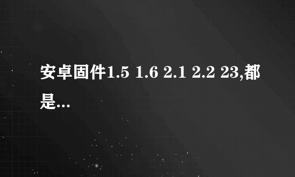 安卓固件1.5 1.6 2.1 2.2 23,都是什么,有何不同