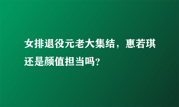 女排退役元老大集结，惠若琪还是颜值担当吗？