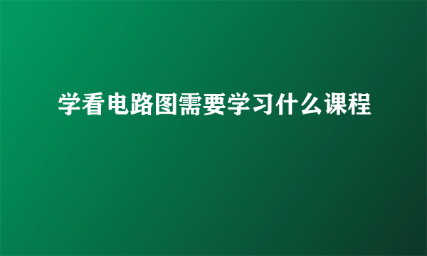 学看电路图需要学习什么课程