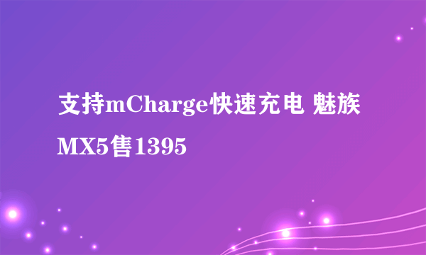 支持mCharge快速充电 魅族MX5售1395