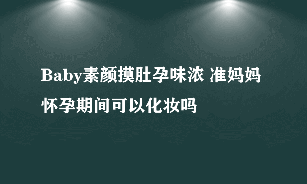 Baby素颜摸肚孕味浓 准妈妈怀孕期间可以化妆吗