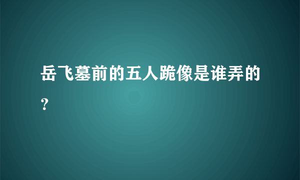 岳飞墓前的五人跪像是谁弄的？