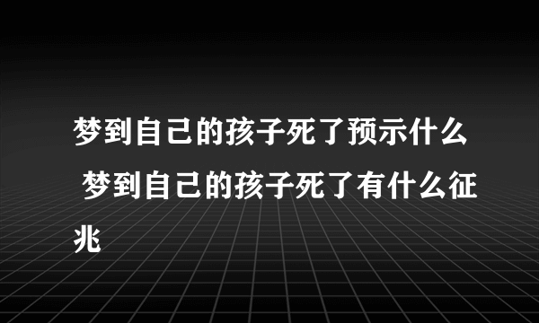 梦到自己的孩子死了预示什么 梦到自己的孩子死了有什么征兆