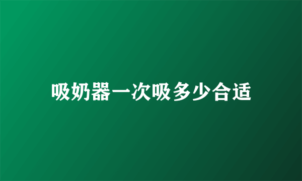 吸奶器一次吸多少合适