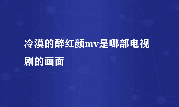 冷漠的醉红颜mv是哪部电视剧的画面