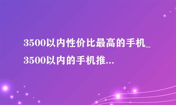 3500以内性价比最高的手机_3500以内的手机推荐2020