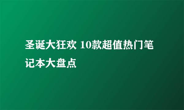 圣诞大狂欢 10款超值热门笔记本大盘点