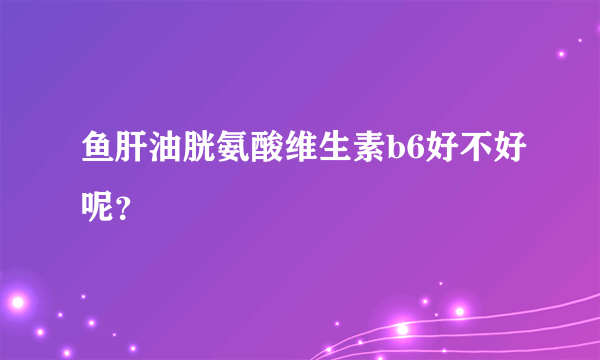 鱼肝油胱氨酸维生素b6好不好呢？