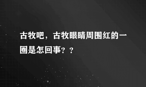 古牧吧，古牧眼睛周围红的一圈是怎回事？？