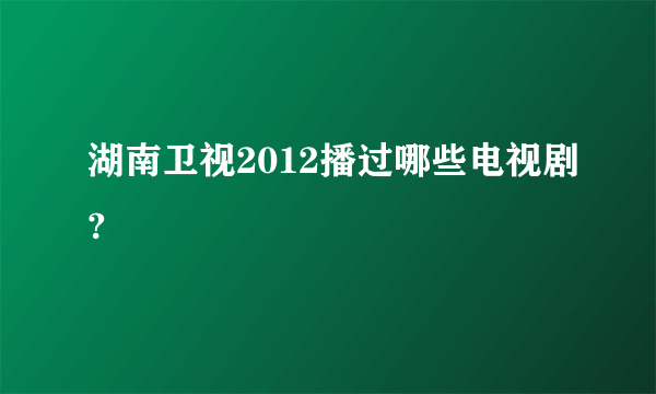 湖南卫视2012播过哪些电视剧?