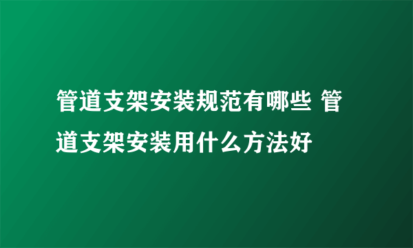 管道支架安装规范有哪些 管道支架安装用什么方法好