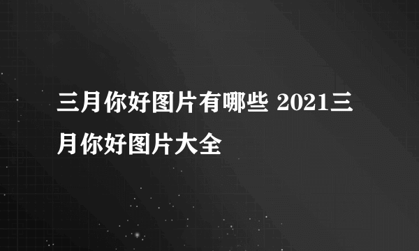 三月你好图片有哪些 2021三月你好图片大全