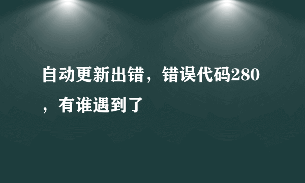 自动更新出错，错误代码280，有谁遇到了