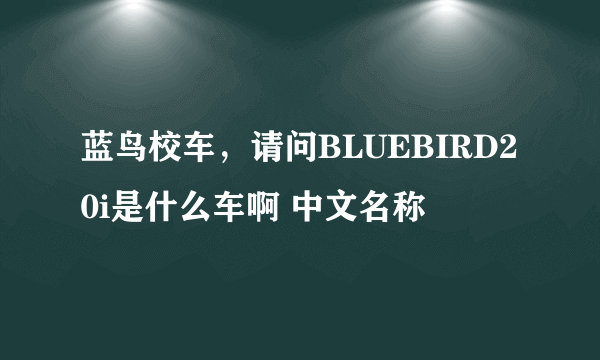 蓝鸟校车，请问BLUEBIRD20i是什么车啊 中文名称