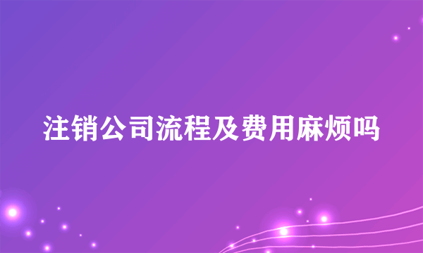 注销公司流程及费用麻烦吗