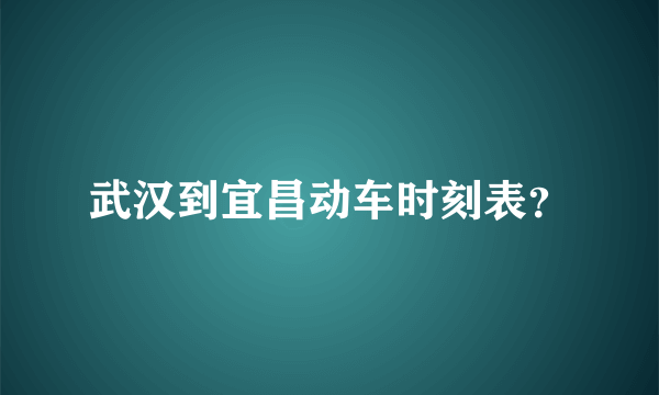 武汉到宜昌动车时刻表？