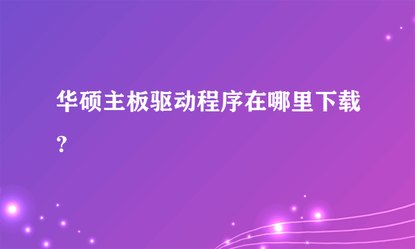 华硕主板驱动程序在哪里下载？