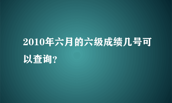 2010年六月的六级成绩几号可以查询？