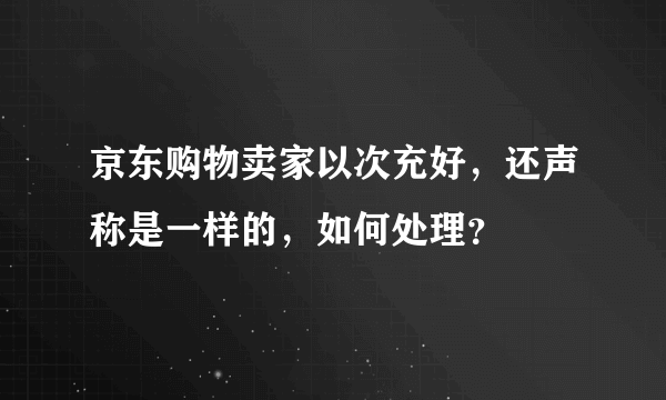 京东购物卖家以次充好，还声称是一样的，如何处理？