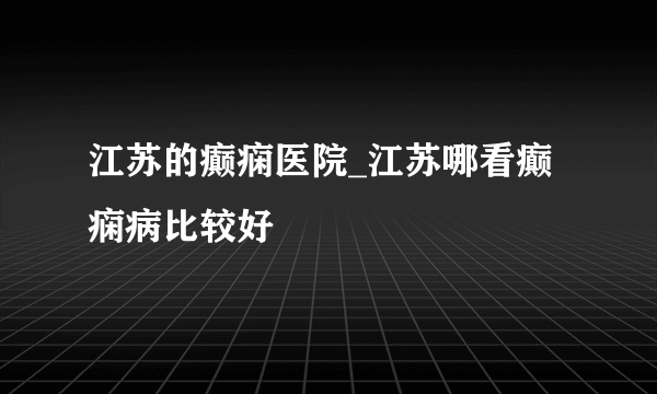 江苏的癫痫医院_江苏哪看癫痫病比较好