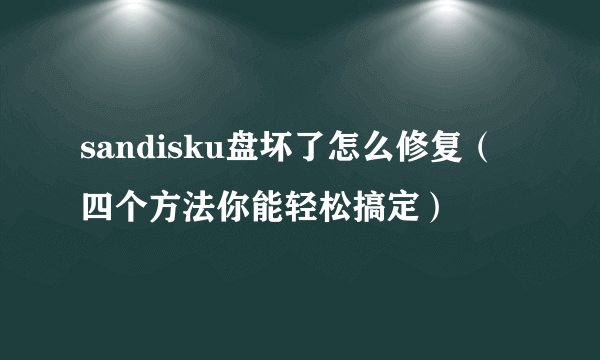 sandisku盘坏了怎么修复（四个方法你能轻松搞定）