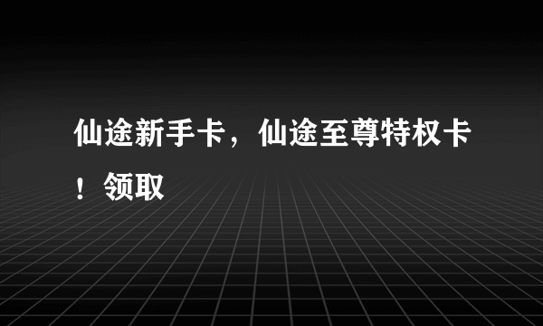 仙途新手卡，仙途至尊特权卡！领取