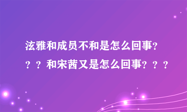 泫雅和成员不和是怎么回事？？？和宋茜又是怎么回事？？？