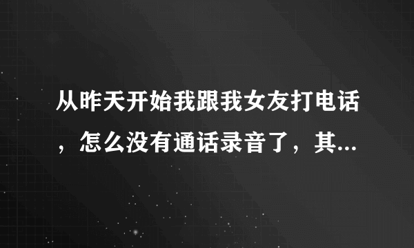 从昨天开始我跟我女友打电话，怎么没有通话录音了，其他电话录音又有，怎么回事啊