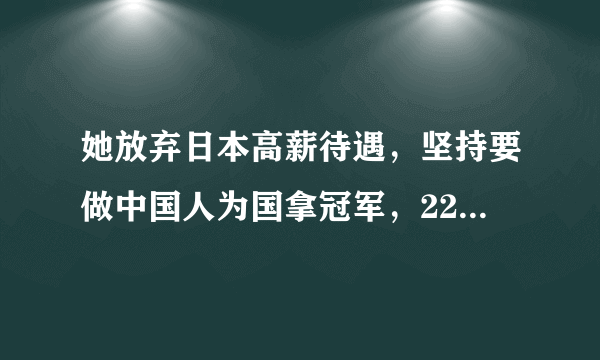 她放弃日本高薪待遇，坚持要做中国人为国拿冠军，22岁的她怎样了？