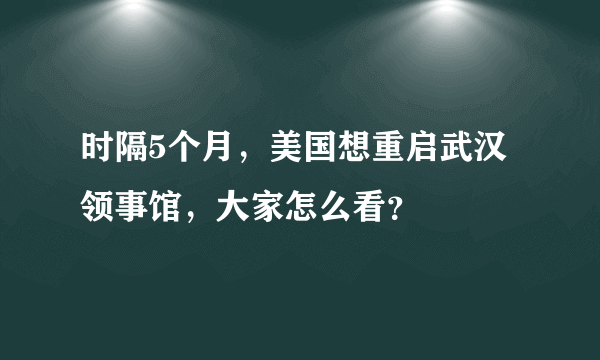 时隔5个月，美国想重启武汉领事馆，大家怎么看？