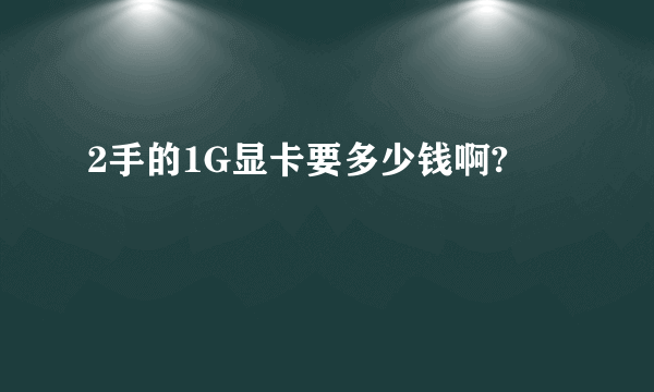 2手的1G显卡要多少钱啊?