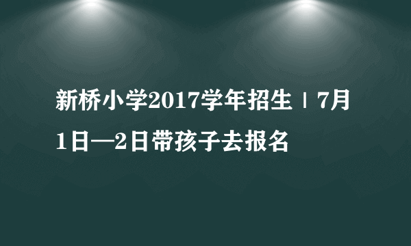 新桥小学2017学年招生｜7月1日—2日带孩子去报名