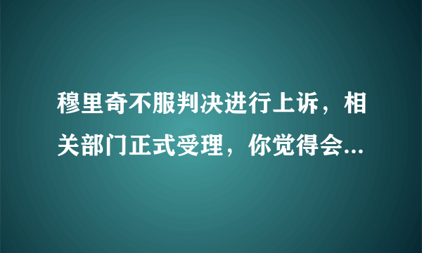 穆里奇不服判决进行上诉，相关部门正式受理，你觉得会成功吗？