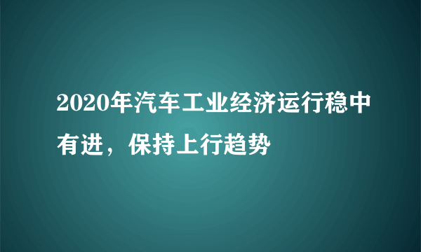 2020年汽车工业经济运行稳中有进，保持上行趋势