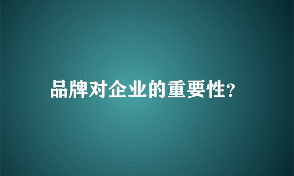 品牌对企业的重要性？