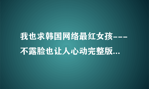 我也求韩国网络最红女孩---不露脸也让人心动完整版本，3Q哈！