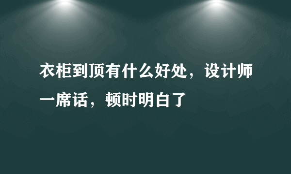 衣柜到顶有什么好处，设计师一席话，顿时明白了