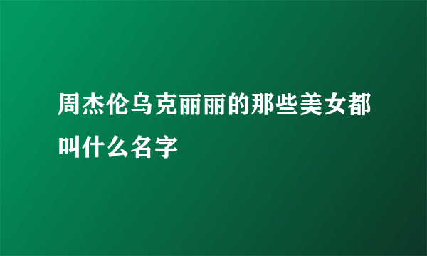 周杰伦乌克丽丽的那些美女都叫什么名字