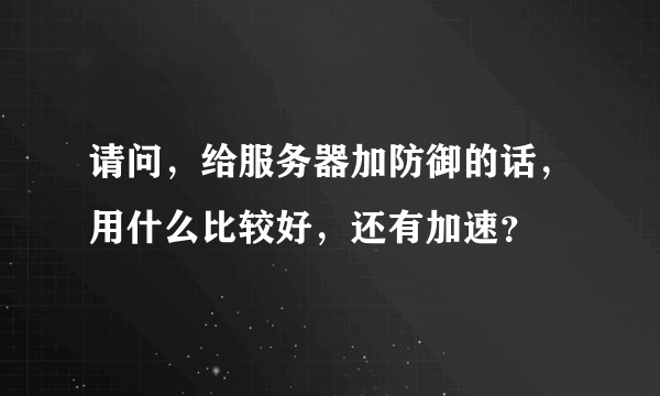 请问，给服务器加防御的话，用什么比较好，还有加速？