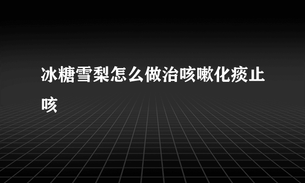 冰糖雪梨怎么做治咳嗽化痰止咳