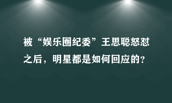 被“娱乐圈纪委”王思聪怒怼之后，明星都是如何回应的？