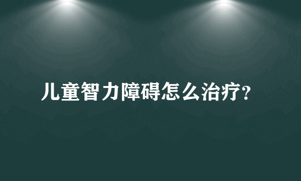 儿童智力障碍怎么治疗？