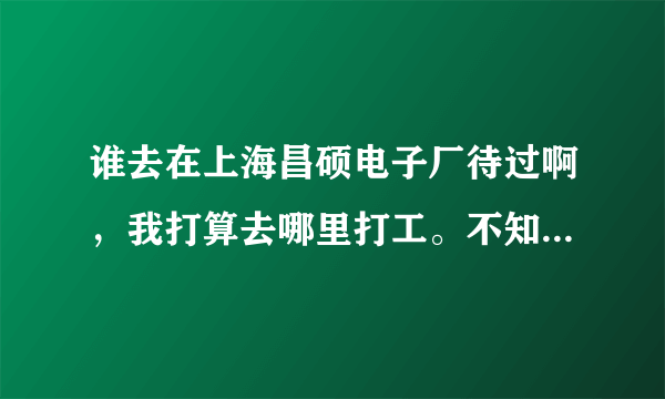 谁去在上海昌硕电子厂待过啊，我打算去哪里打工。不知道怎么样 我这边是中介介绍