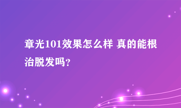 章光101效果怎么样 真的能根治脱发吗？