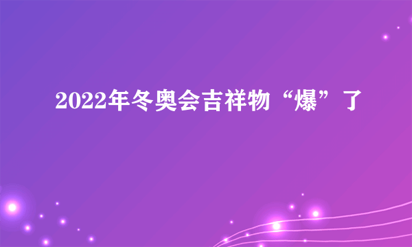 2022年冬奥会吉祥物“爆”了