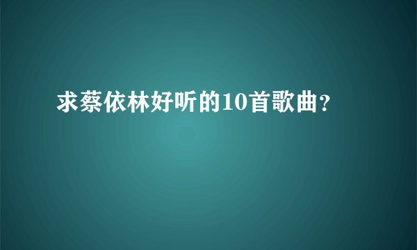 求蔡依林好听的10首歌曲？