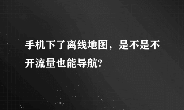 手机下了离线地图，是不是不开流量也能导航?